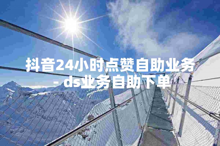 抖音24小时点赞自助业务 - ds业务自助下单