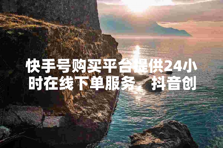 快手号购买平台提供24小时在线下单服务，抖音创作者中心还支持直播充值软件。