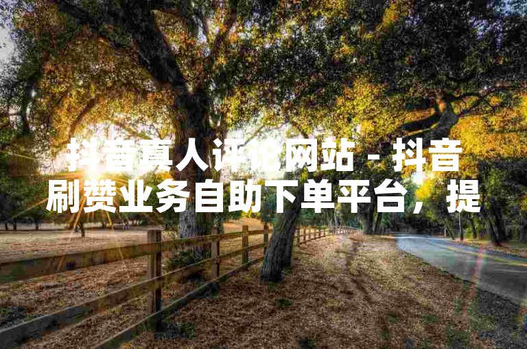 抖音真人评论网站 - 抖音刷赞业务自助下单平台，提供快速、安全的点赞服务，让你的抖音视频迅速获得高人气。