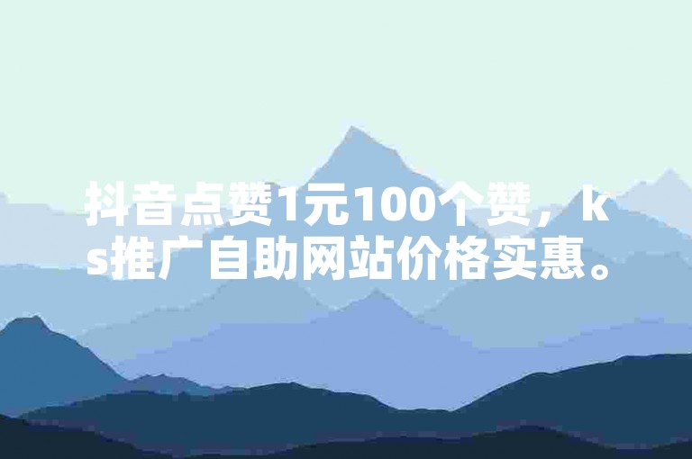 抖音点赞1元100个赞，ks推广自助网站价格实惠。