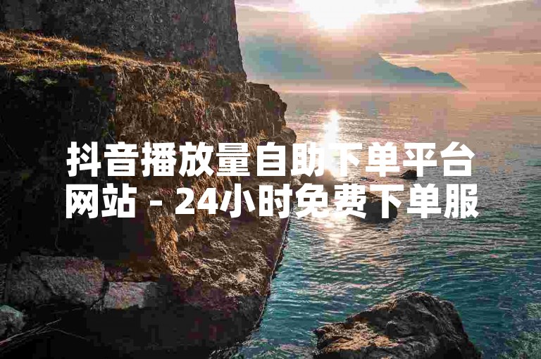 抖音播放量自助下单平台网站 - 24小时免费下单服务