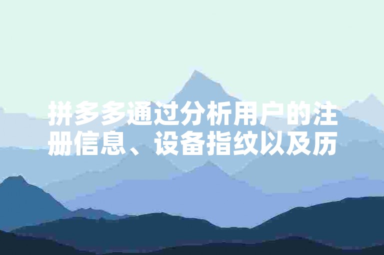 拼多多通过分析用户的注册信息、设备指纹以及历史购物行为等数据来判断新用户身份。