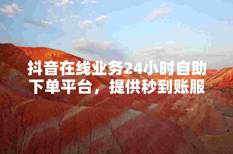 抖音在线业务24小时自助下单平台，提供秒到账服务，是小红书点赞粉丝下单的优选商城。