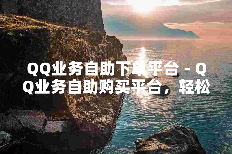 QQ业务自助下单平台 - QQ业务自助购买平台，轻松实现QQ业务快速订购的首选途径。