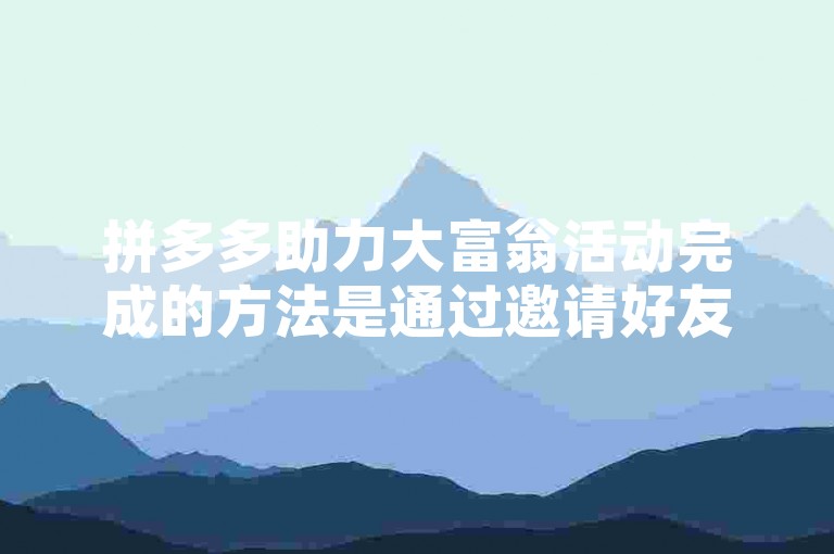 拼多多助力大富翁活动完成的方法是通过邀请好友来获得助力。