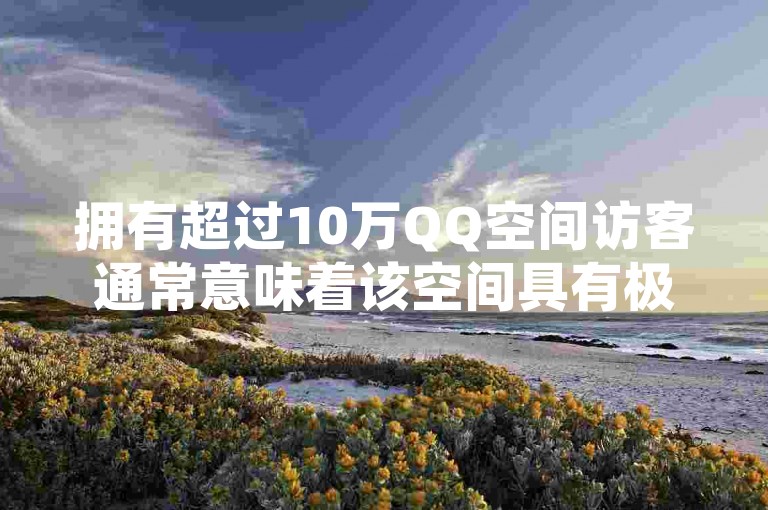 拥有超过10万QQ空间访客通常意味着该空间具有极高的人气和广泛的影响力，其内容往往具有独特魅力或与大众兴趣高度契合，能够吸引大量用户的关注和互动。
