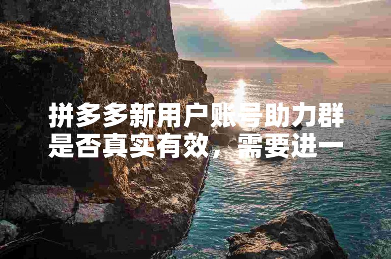 拼多多新用户账号助力群是否真实有效，需要进一步验证其可靠性。