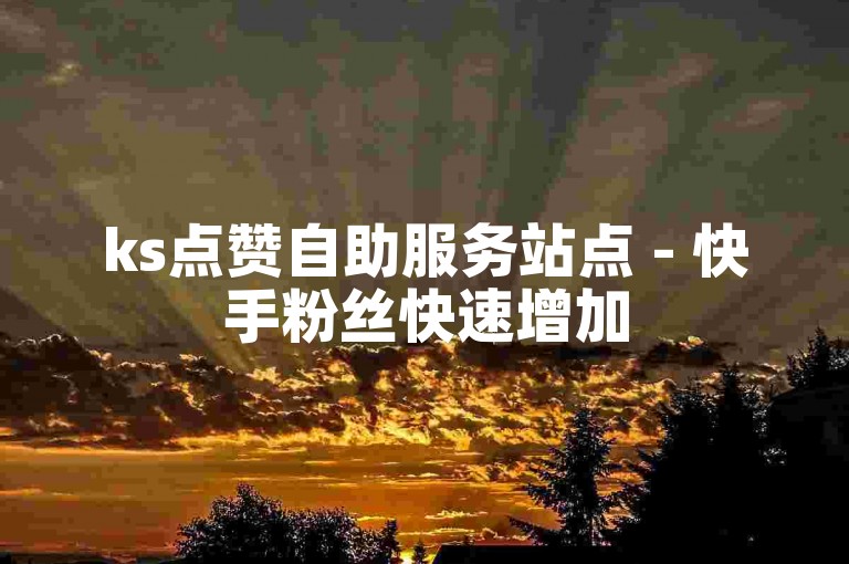 ks点赞自助服务站点 - 快手粉丝快速增加