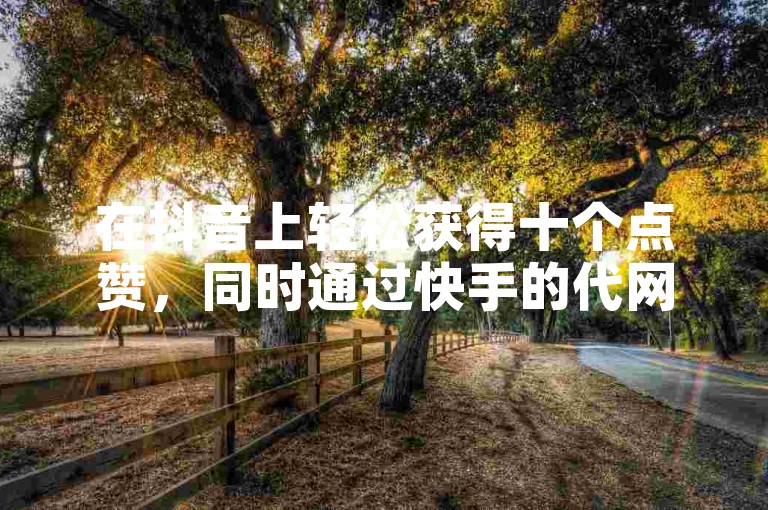 在抖音上轻松获得十个点赞，同时通过快手的代网站提升你的业务影响力。