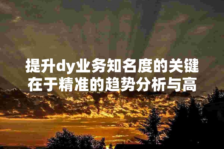 提升dy业务知名度的关键在于精准的趋势分析与高效的策略执行。