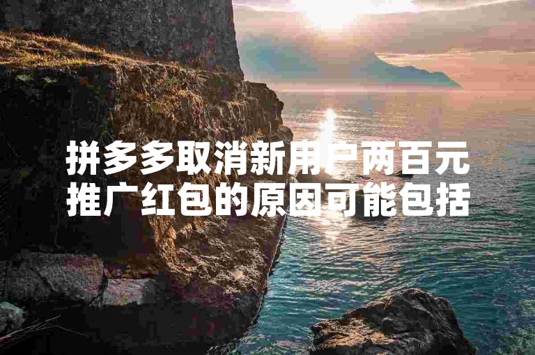 拼多多取消新用户两百元推广红包的原因可能包括市场策略调整、成本控制考量以及促销活动的周期性变化。