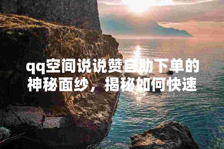 qq空间说说赞自助下单的神秘面纱，揭秘如何快速提升说说赞数，2025年必备技巧！
