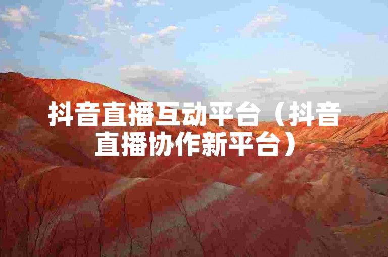 抖音直播互动平台（抖音直播协作新平台）