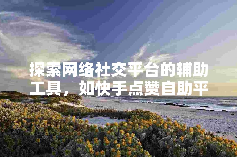 探索网络社交平台的辅助工具，如快手点赞自助平台和抖音增粉软件，可以显著提升用户的互动量和可见度。