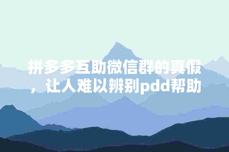 拼多多互助微信群的真假，让人难以辨别pdd帮助力平台。