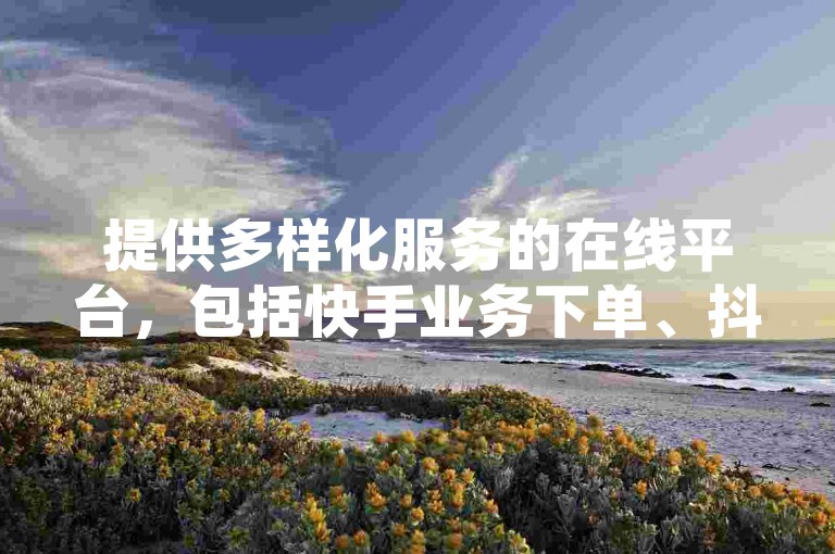 提供多样化服务的在线平台，包括快手业务下单、抖音自动访客软件、拼多多助力网站以及网红商店的24小时自助购买选项。