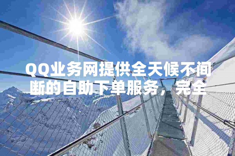 QQ业务网提供全天候不间断的自助下单服务，完全免费。