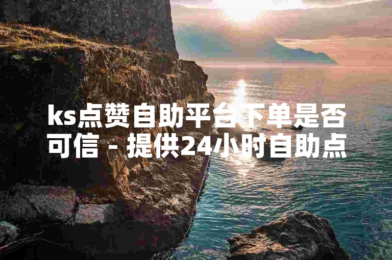 ks点赞自助平台下单是否可信 - 提供24小时自助点赞服务的网站