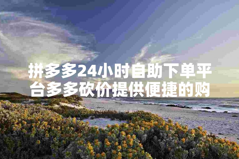 拼多多24小时自助下单平台多多砍价提供便捷的购物体验。