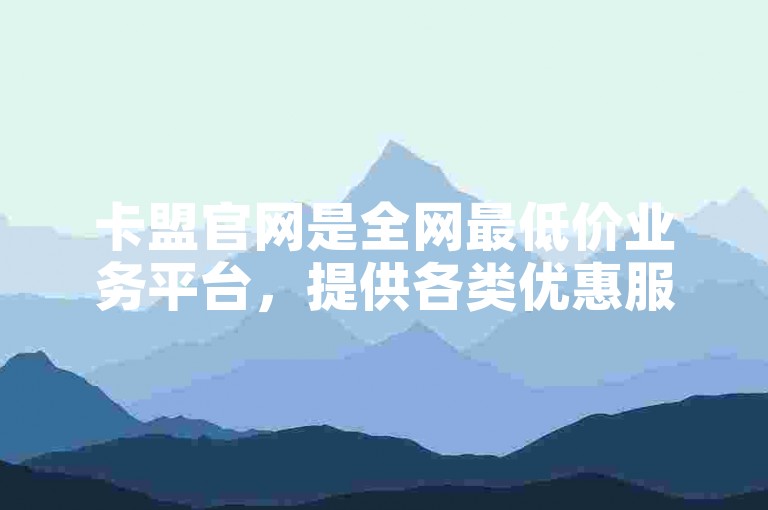 卡盟官网是全网最低价业务平台，提供各类优惠服务。