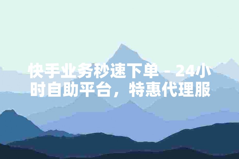 快手业务秒速下单 - 24小时自助平台，特惠代理服务。