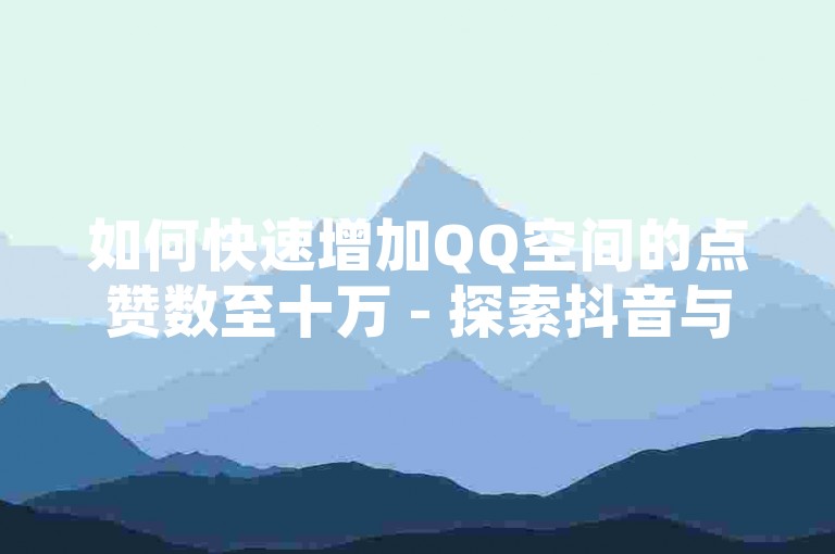 如何快速增加QQ空间的点赞数至十万 - 探索抖音与快手的营销策略。