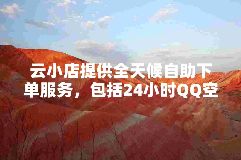 云小店提供全天候自助下单服务，包括24小时QQ空间说说点赞，是您随时享受便捷购物和互动的理想平台。