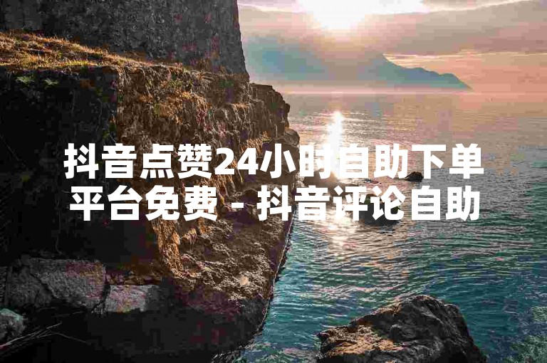 抖音点赞24小时自助下单平台免费 - 抖音评论自助下单网站低价