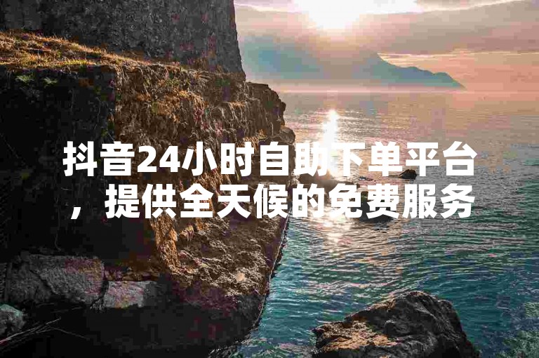抖音24小时自助下单平台，提供全天候的免费服务，让你轻松享受抖音业务带来的便利。