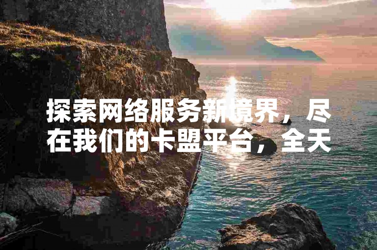 探索网络服务新境界，尽在我们的卡盟平台，全天候快手业务支持，价格优势无人能及。