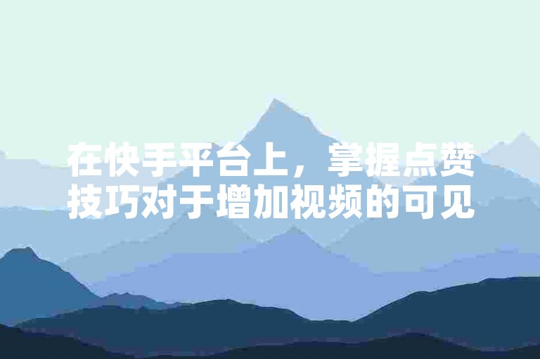 在快手平台上，掌握点赞技巧对于增加视频的可见度至关重要。