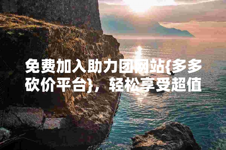 免费加入助力团网站{多多砍价平台}，轻松享受超值优惠。
