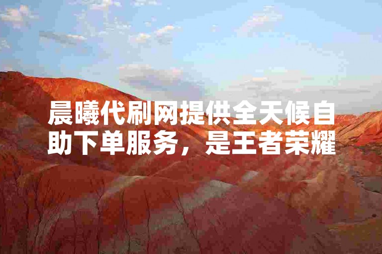 晨曦代刷网提供全天候自助下单服务，是王者荣耀玩家提升人气值的理想选择。