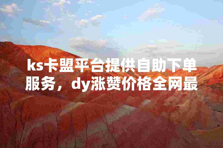ks卡盟平台提供自助下单服务，dy涨赞价格全网最低。