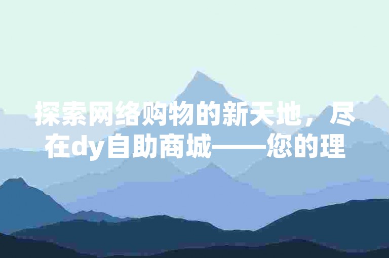 探索网络购物的新天地，尽在dy自助商城——您的理想选择，享受卡盟全网最低价的优质服务。