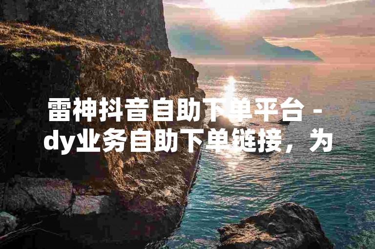 雷神抖音自助下单平台 - dy业务自助下单链接，为您提供便捷的服务体验。