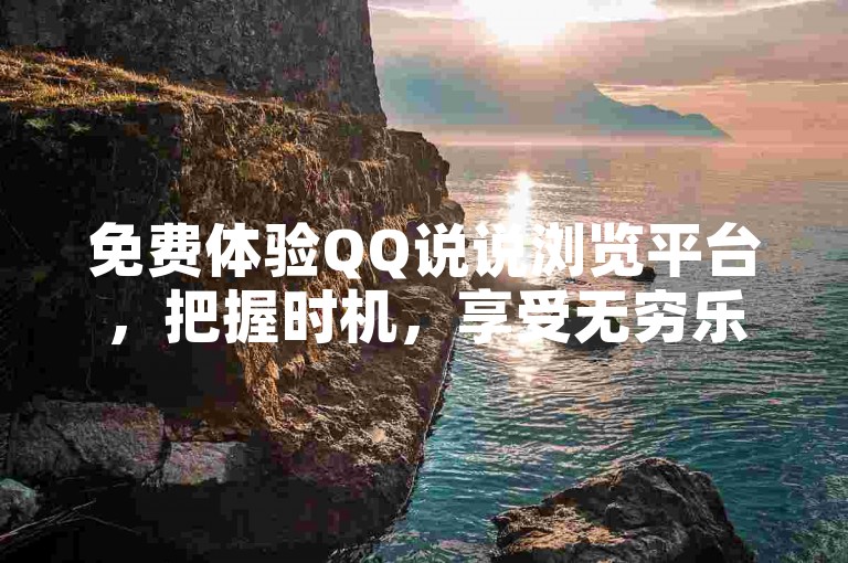 免费体验QQ说说浏览平台，把握时机，享受无穷乐趣！