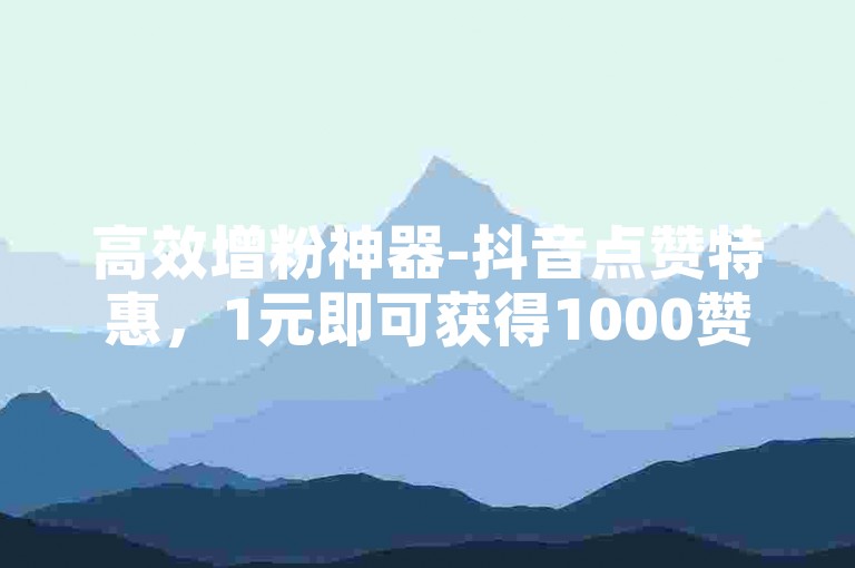 高效增粉神器-抖音点赞特惠，1元即可获得1000赞立即到账。