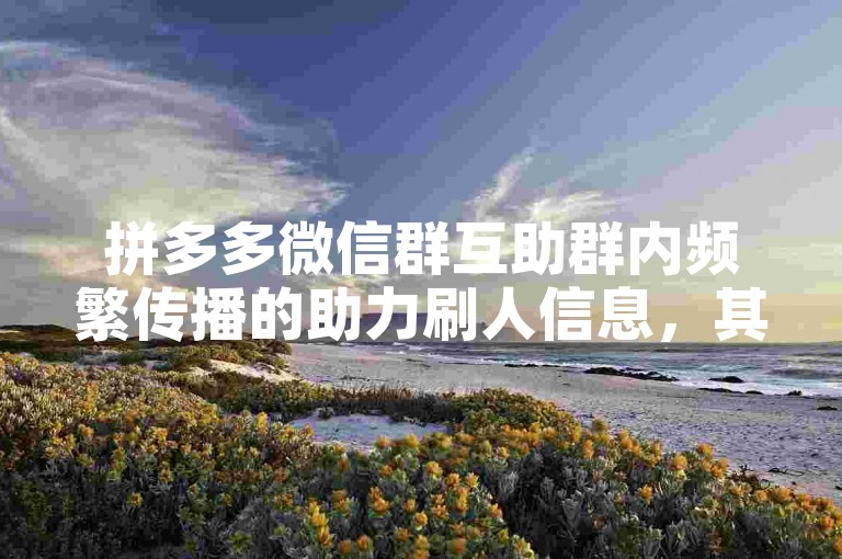 拼多多微信群互助群内频繁传播的助力刷人信息，其真实性往往存疑，需谨慎对待。