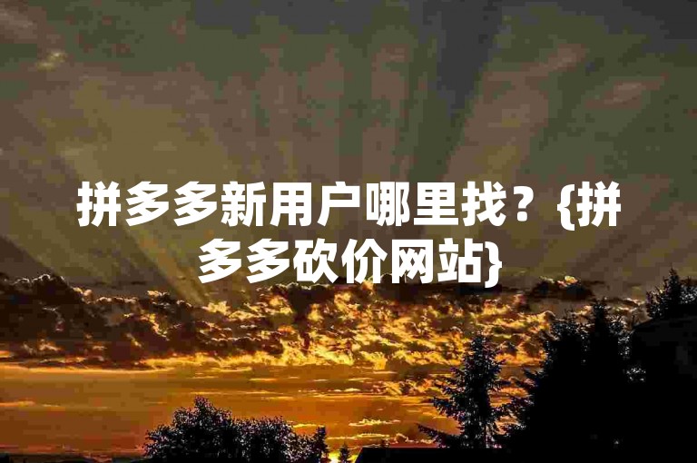 拼多多新用户哪里找？{拼多多砍价网站}