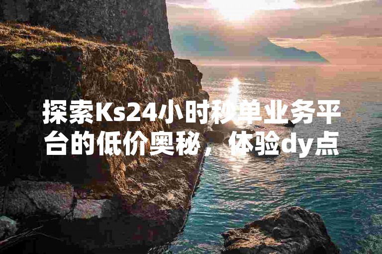 探索Ks24小时秒单业务平台的低价奥秘，体验dy点赞充值的即时到账服务，尽在大表哥带来的自助平台网站，震撼优惠不容错过！