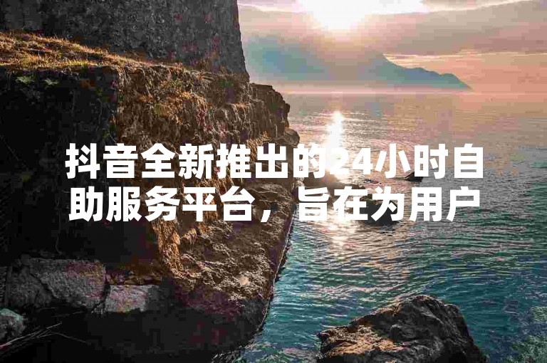 抖音全新推出的24小时自助服务平台，旨在为用户提供全天候无费的便捷体验，特别适合新用户使用！