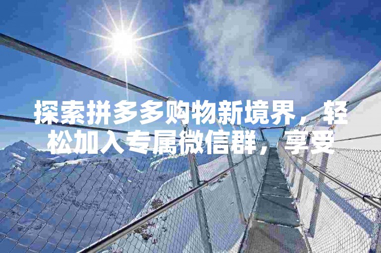 探索拼多多购物新境界，轻松加入专属微信群，享受免费助力与超值优惠。