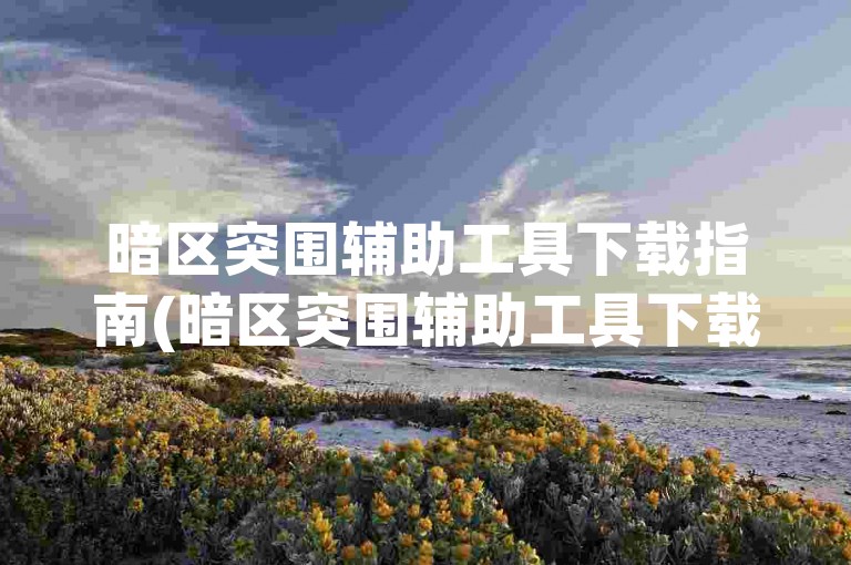暗区突围辅助工具下载指南(暗区突围辅助工具下载永久版)。
