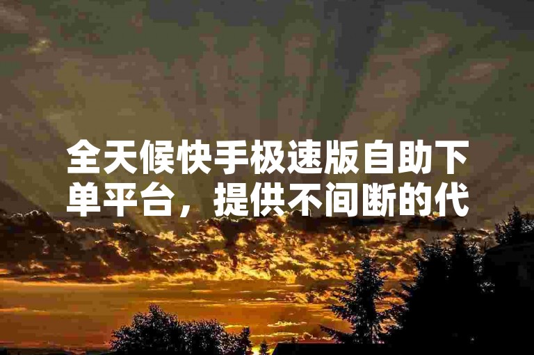 全天候快手极速版自助下单平台，提供不间断的代涨服务。