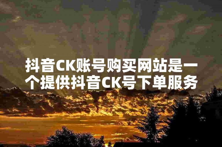 抖音CK账号购买网站是一个提供抖音CK号下单服务的平台。