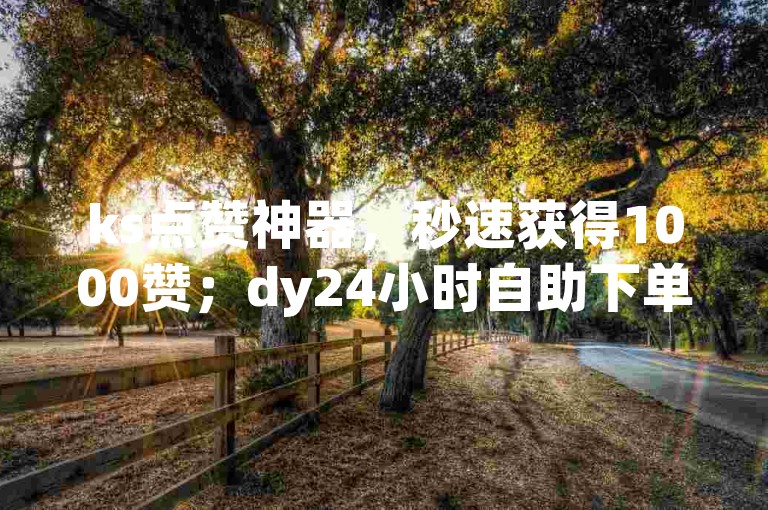 ks点赞神器，秒速获得1000赞；dy24小时自助下单平台，轻松享受免费服务。