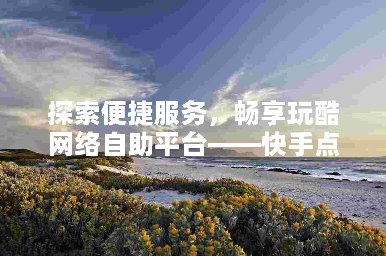 探索便捷服务，畅享玩酷网络自助平台——快手点赞秒刷服务，轻松提升人气。
