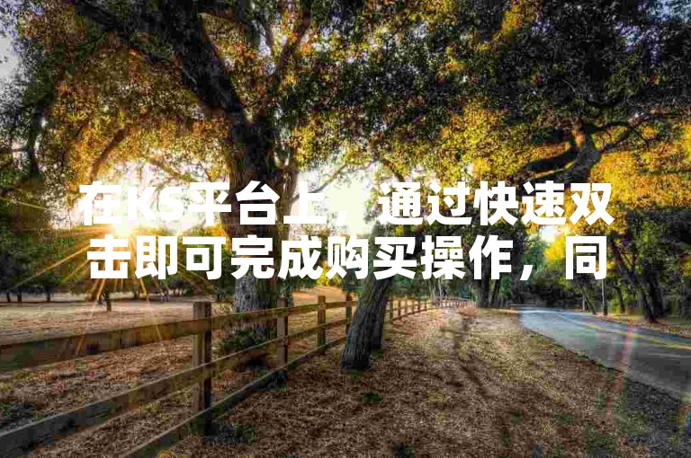 在KS平台上，通过快速双击即可完成购买操作，同时提供刷双击服务，可增加50个双击量。