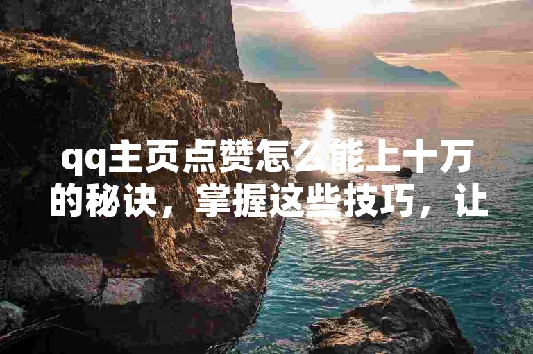 qq主页点赞怎么能上十万的秘诀，掌握这些技巧，让你的qq主页轻松获得十万个赞！新手必看！